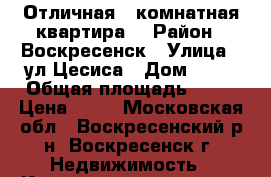 Отличная 1-комнатная квартира! › Район ­ Воскресенск › Улица ­ ул.Цесиса › Дом ­ 17 › Общая площадь ­ 34 › Цена ­ 34 - Московская обл., Воскресенский р-н, Воскресенск г. Недвижимость » Квартиры продажа   . Московская обл.